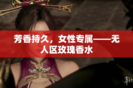 芳香持久，女性专属——无人区玫瑰香水