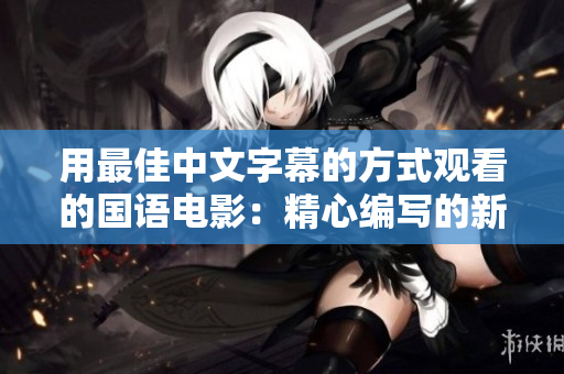 用最佳中文字幕的方式观看的国语电影：精心编写的新标题