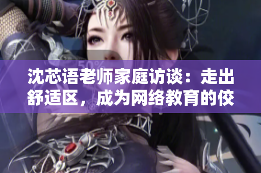 沈芯语老师家庭访谈：走出舒适区，成为网络教育的佼佼者