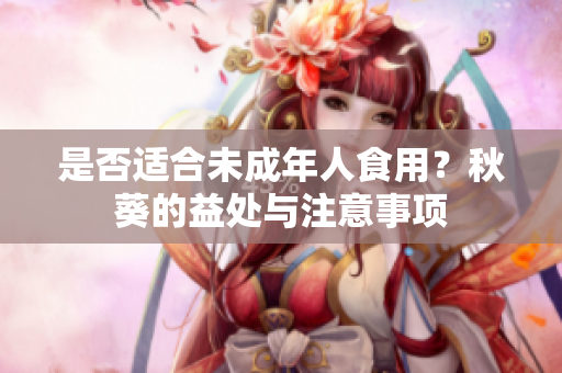 是否适合未成年人食用？秋葵的益处与注意事项