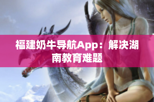 福建奶牛导航App：解决湖南教育难题