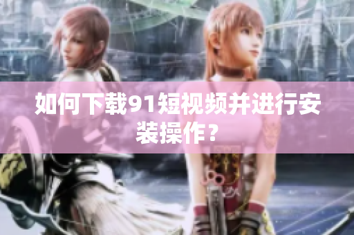 如何下载91短视频并进行安装操作？