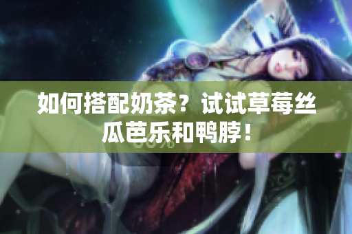 如何搭配奶茶？试试草莓丝瓜芭乐和鸭脖！