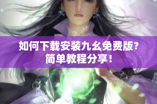如何下载安装九幺免费版？简单教程分享！