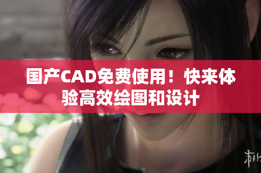 国产CAD免费使用！快来体验高效绘图和设计