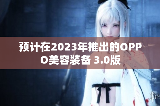 预计在2023年推出的OPPO美容装备 3.0版