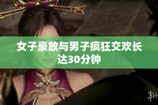 女子豪放与男子疯狂交欢长达30分钟