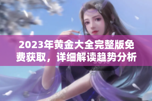 2023年黄金大全完整版免费获取，详细解读趋势分析