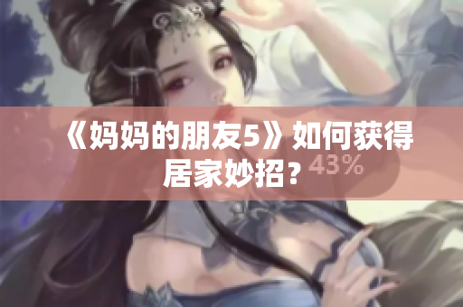 《妈妈的朋友5》如何获得居家妙招？
