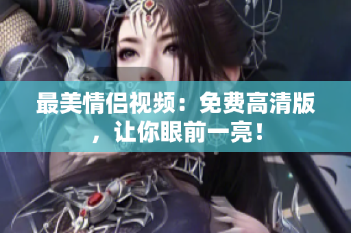 最美情侣视频：免费高清版，让你眼前一亮！
