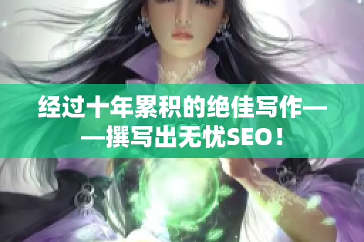 经过十年累积的绝佳写作——撰写出无忧SEO！