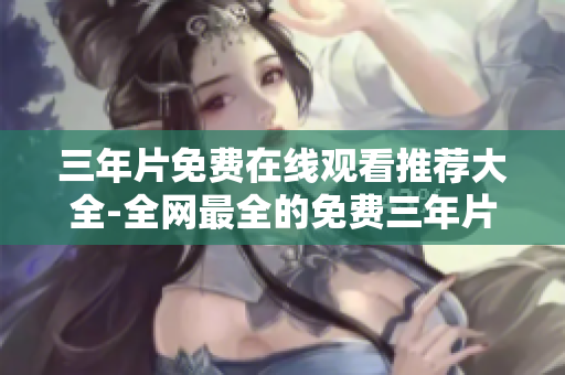 三年片免费在线观看推荐大全-全网最全的免费三年片资源推荐