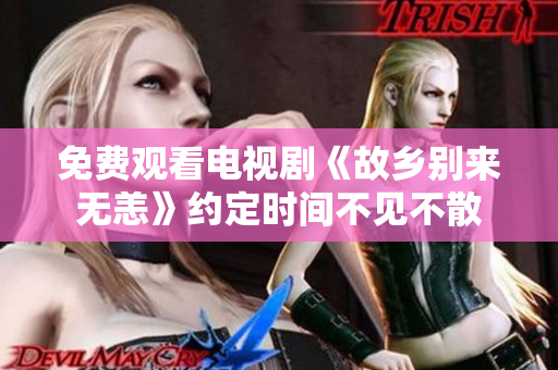 免费观看电视剧《故乡别来无恙》约定时间不见不散