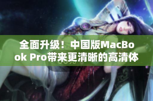 全面升级！中国版MacBook Pro带来更清晰的高清体验