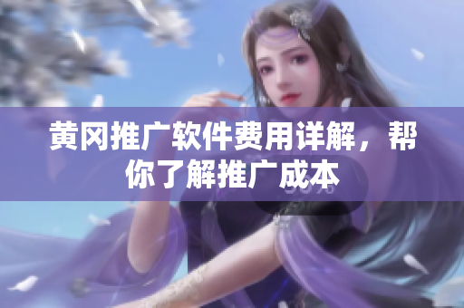 黄冈推广软件费用详解，帮你了解推广成本