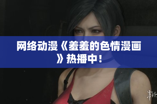 网络动漫《羞羞的色情漫画》热播中！