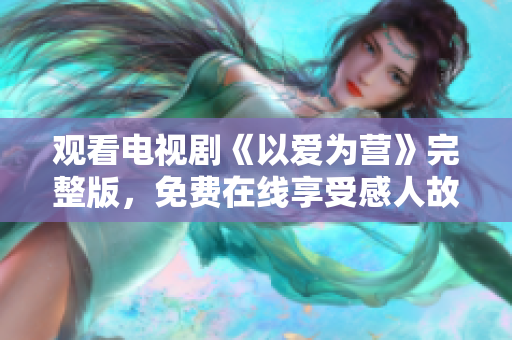 观看电视剧《以爱为营》完整版，免费在线享受感人故事