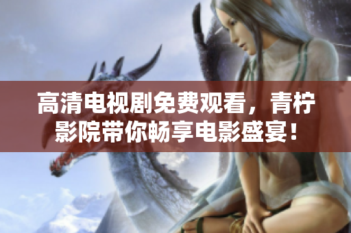 高清电视剧免费观看，青柠影院带你畅享电影盛宴！