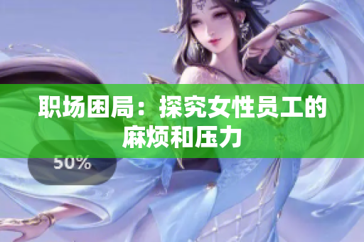 职场困局：探究女性员工的麻烦和压力