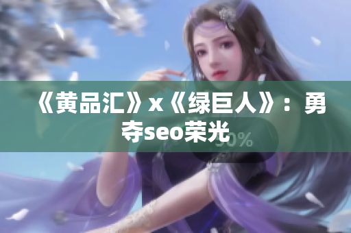 《黄品汇》x《绿巨人》：勇夺seo荣光