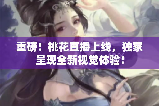 重磅！桃花直播上线，独家呈现全新视觉体验！