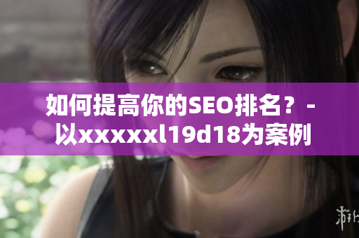 如何提高你的SEO排名？- 以xxxxxl19d18为案例