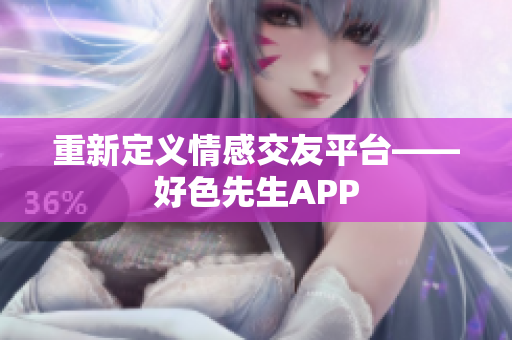 重新定义情感交友平台——好色先生APP