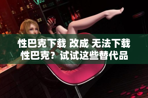 性巴克下载 改成 无法下载性巴克？试试这些替代品