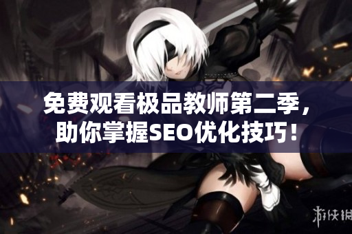 免费观看极品教师第二季，助你掌握SEO优化技巧！