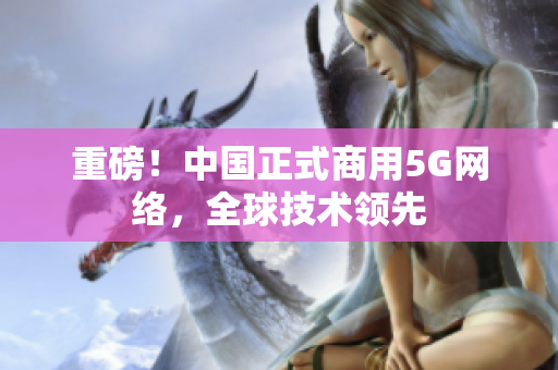 重磅！中国正式商用5G网络，全球技术领先
