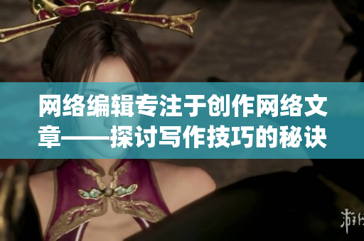 网络编辑专注于创作网络文章——探讨写作技巧的秘诀！)