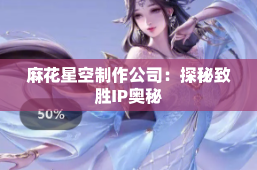 麻花星空制作公司：探秘致胜IP奥秘