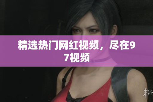 精选热门网红视频，尽在97视频