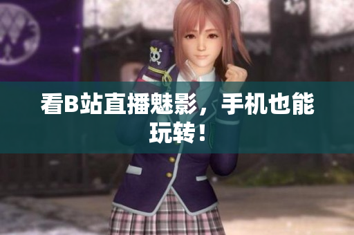 看B站直播魅影，手机也能玩转！