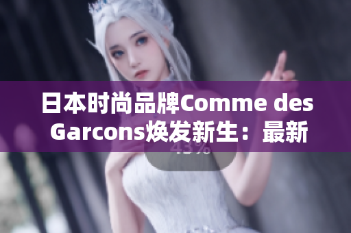 日本时尚品牌Comme des Garcons焕发新生：最新推出系列引领潮流