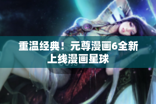 重温经典！元尊漫画6全新上线漫画星球
