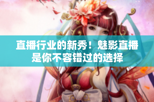 直播行业的新秀！魅影直播是你不容错过的选择