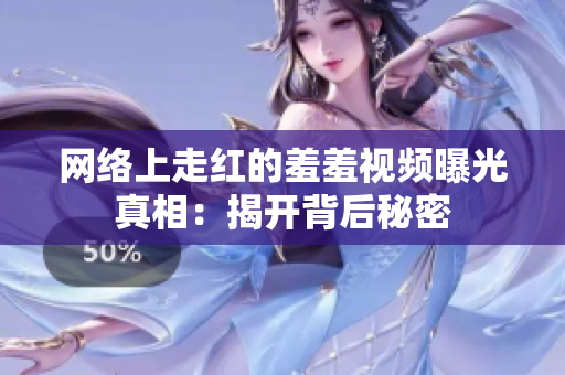 网络上走红的羞羞视频曝光真相：揭开背后秘密