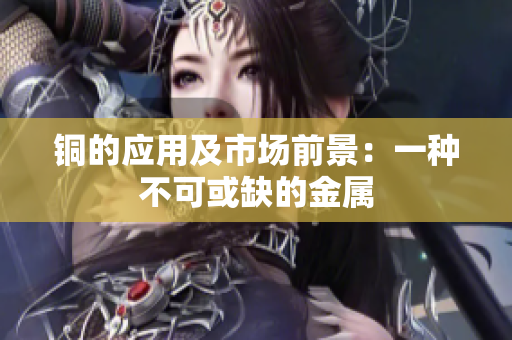铜的应用及市场前景：一种不可或缺的金属