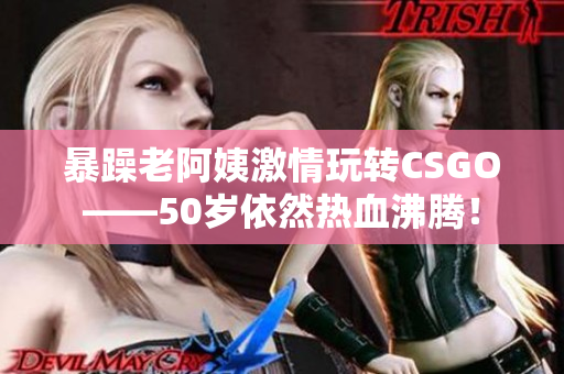 暴躁老阿姨激情玩转CSGO——50岁依然热血沸腾！