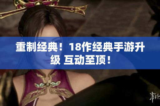 重制经典！18作经典手游升级 互动至顶！