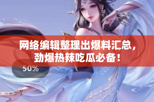 网络编辑整理出爆料汇总，劲爆热辣吃瓜必备！