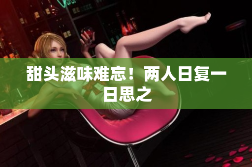 甜头滋味难忘！两人日复一日思之