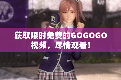 获取限时免费的GOGOGO视频，尽情观看！