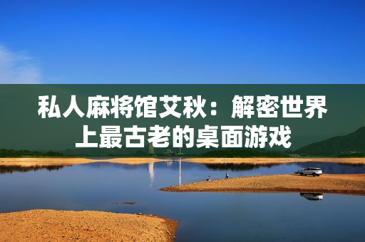 私人麻将馆艾秋：解密世界上最古老的桌面游戏