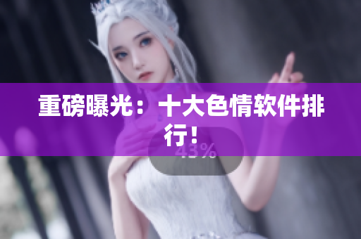 重磅曝光：十大色情软件排行！