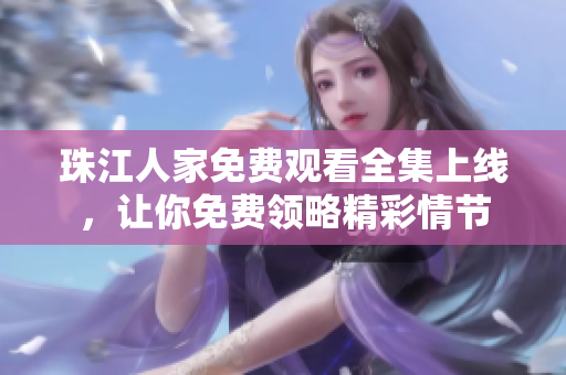 珠江人家免费观看全集上线，让你免费领略精彩情节