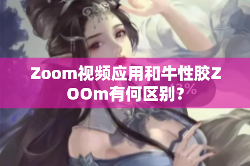 Zoom视频应用和牛性胶ZOOm有何区别？