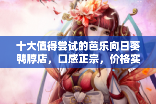十大值得尝试的芭乐向日葵鸭脖店，口感正宗，价格实惠！