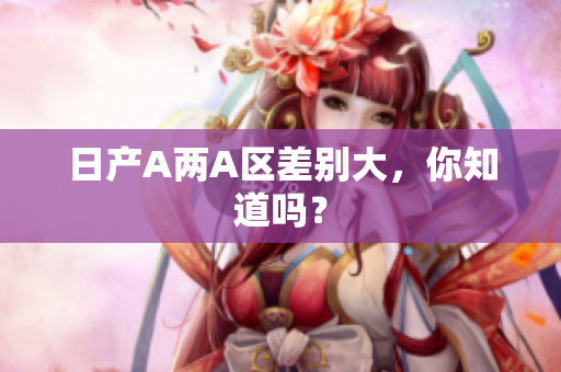 日产A两A区差别大，你知道吗？